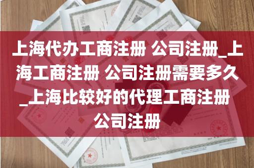上海代办工商注册 公司注册_上海工商注册 公司注册需要多久_上海比较好的代理工商注册 公司注册