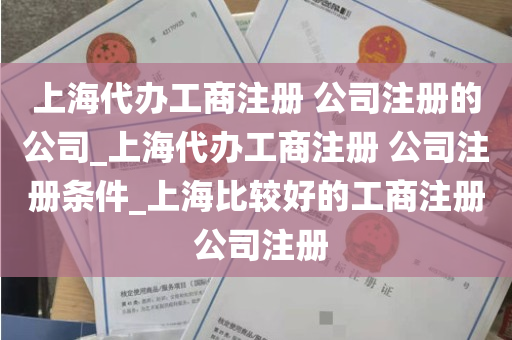上海代办工商注册 公司注册的公司_上海代办工商注册 公司注册条件_上海比较好的工商注册 公司注册