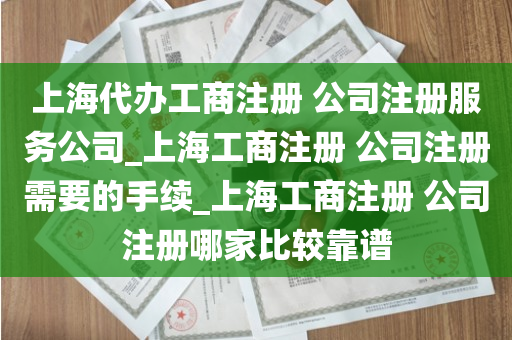 上海代办工商注册 公司注册服务公司_上海工商注册 公司注册需要的手续_上海工商注册 公司注册哪家比较靠谱