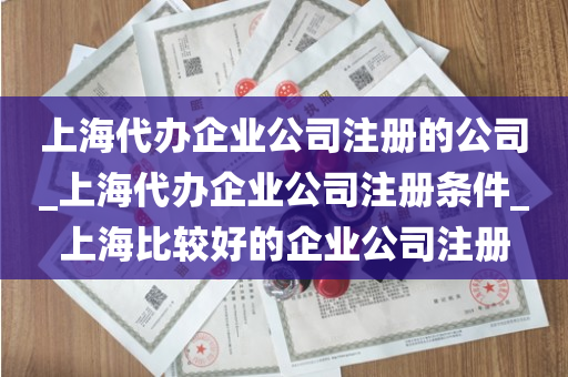 上海代办企业公司注册的公司_上海代办企业公司注册条件_上海比较好的企业公司注册