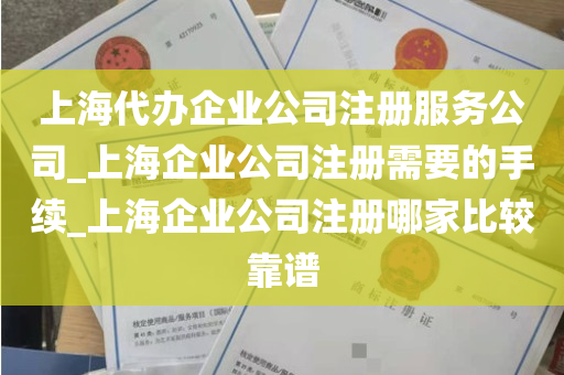 上海代办企业公司注册服务公司_上海企业公司注册需要的手续_上海企业公司注册哪家比较靠谱