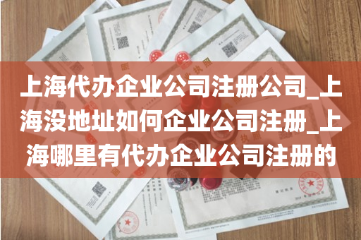 上海代办企业公司注册公司_上海没地址如何企业公司注册_上海哪里有代办企业公司注册的