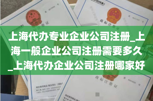 上海代办专业企业公司注册_上海一般企业公司注册需要多久_上海代办企业公司注册哪家好