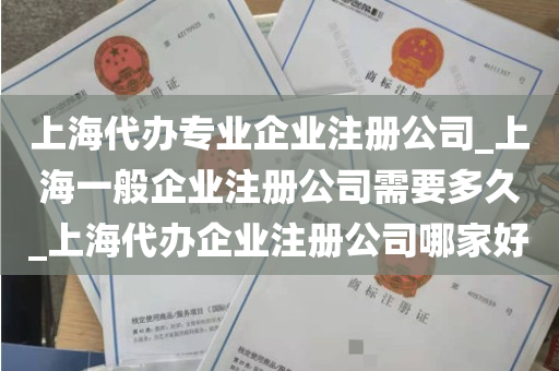 上海代办专业企业注册公司_上海一般企业注册公司需要多久_上海代办企业注册公司哪家好