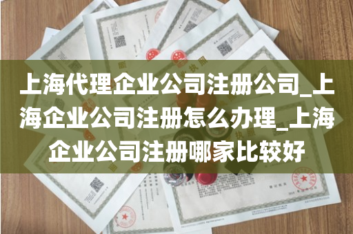 上海代理企业公司注册公司_上海企业公司注册怎么办理_上海企业公司注册哪家比较好