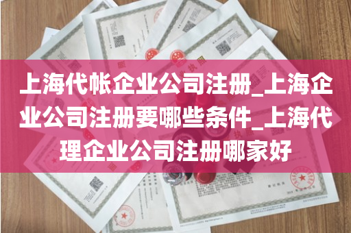 上海代帐企业公司注册_上海企业公司注册要哪些条件_上海代理企业公司注册哪家好