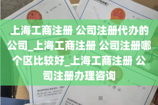 上海工商注册 公司注册代办的公司_上海工商注册 公司注册哪个区比较好_上海工商注册 公司注册办理咨询