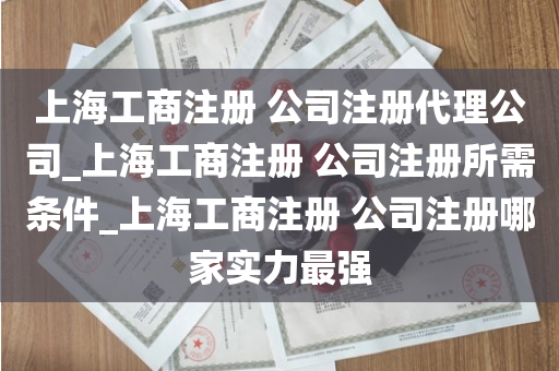 上海工商注册 公司注册代理公司_上海工商注册 公司注册所需条件_上海工商注册 公司注册哪家实力最强