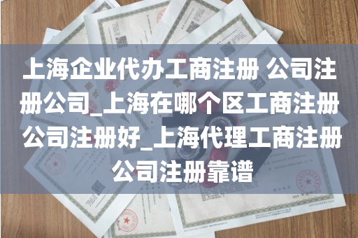 上海企业代办工商注册 公司注册公司_上海在哪个区工商注册 公司注册好_上海代理工商注册 公司注册靠谱