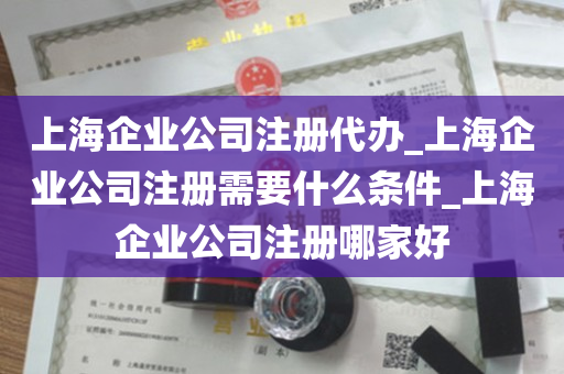 上海企业公司注册代办_上海企业公司注册需要什么条件_上海企业公司注册哪家好