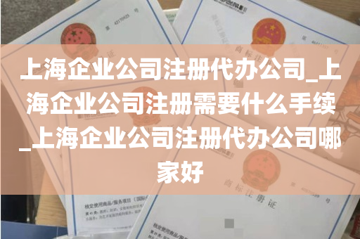 上海企业公司注册代办公司_上海企业公司注册需要什么手续_上海企业公司注册代办公司哪家好
