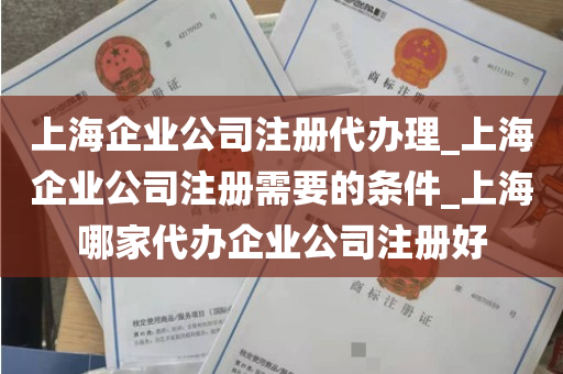 上海企业公司注册代办理_上海企业公司注册需要的条件_上海哪家代办企业公司注册好