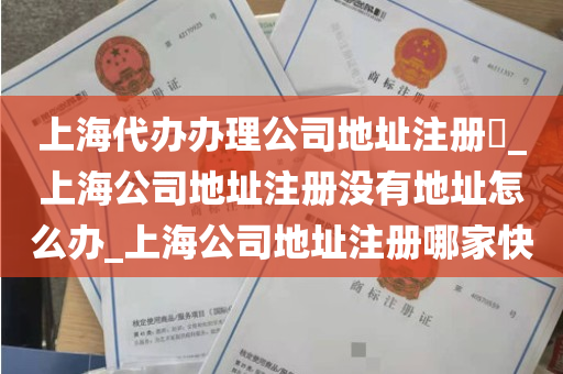 上海代办办理公司地址注册​_上海公司地址注册没有地址怎么办_上海公司地址注册哪家快