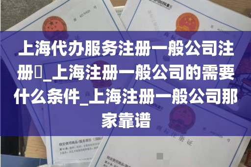 上海代办服务注册一般公司注册​_上海注册一般公司的需要什么条件_上海注册一般公司那家靠谱