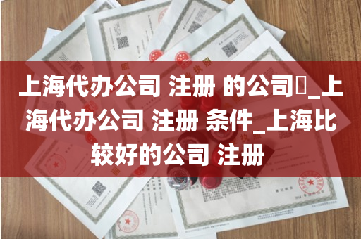 上海代办公司 注册 的公司​_上海代办公司 注册 条件_上海比较好的公司 注册 