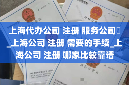 上海代办公司 注册 服务公司​_上海公司 注册 需要的手续_上海公司 注册 哪家比较靠谱