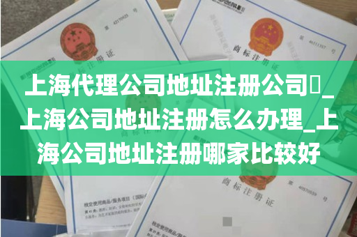 上海代理公司地址注册公司​_上海公司地址注册怎么办理_上海公司地址注册哪家比较好