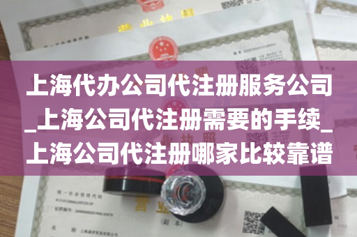 上海代办公司代注册服务公司_上海公司代注册需要的手续_上海公司代注册哪家比较靠谱