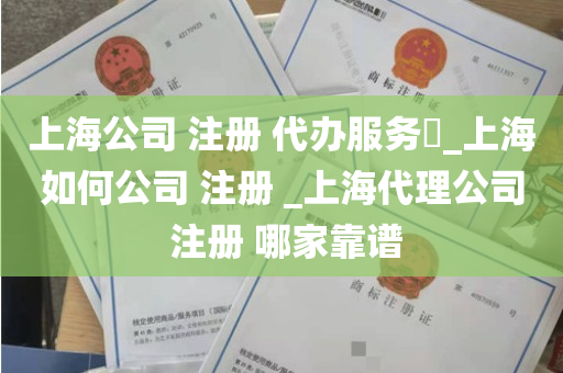 上海公司 注册 代办服务​_上海如何公司 注册 _上海代理公司 注册 哪家靠谱