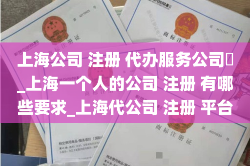 上海公司 注册 代办服务公司​_上海一个人的公司 注册 有哪些要求_上海代公司 注册 平台