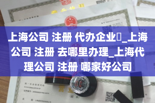上海公司 注册 代办企业​_上海公司 注册 去哪里办理_上海代理公司 注册 哪家好公司