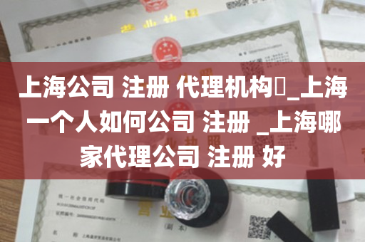 上海公司 注册 代理机构​_上海一个人如何公司 注册 _上海哪家代理公司 注册 好