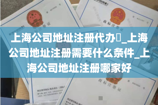 上海公司地址注册代办​_上海公司地址注册需要什么条件_上海公司地址注册哪家好