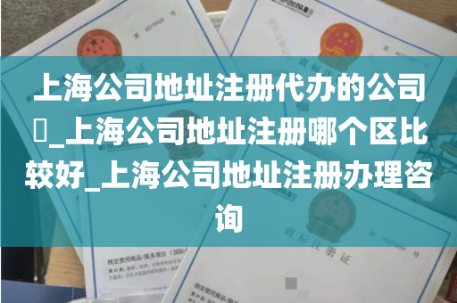 上海公司地址注册代办的公司​_上海公司地址注册哪个区比较好_上海公司地址注册办理咨询