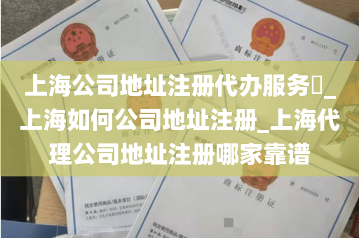 上海公司地址注册代办服务​_上海如何公司地址注册_上海代理公司地址注册哪家靠谱