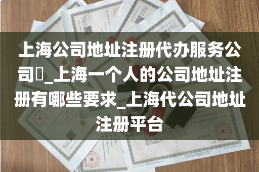 上海公司地址注册代办服务公司​_上海一个人的公司地址注册有哪些要求_上海代公司地址注册平台