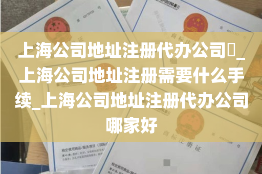 上海公司地址注册代办公司​_上海公司地址注册需要什么手续_上海公司地址注册代办公司哪家好
