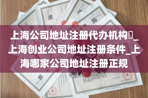 上海公司地址注册代办机构​_上海创业公司地址注册条件_上海哪家公司地址注册正规
