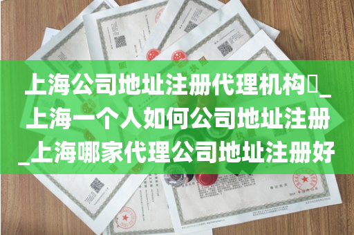 上海公司地址注册代理机构​_上海一个人如何公司地址注册_上海哪家代理公司地址注册好