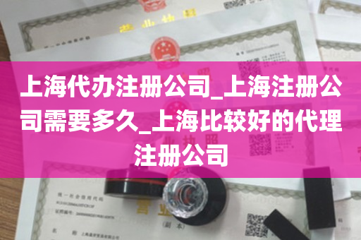 上海代办注册公司_上海注册公司需要多久_上海比较好的代理注册公司