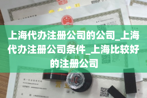 上海代办注册公司的公司_上海代办注册公司条件_上海比较好的注册公司