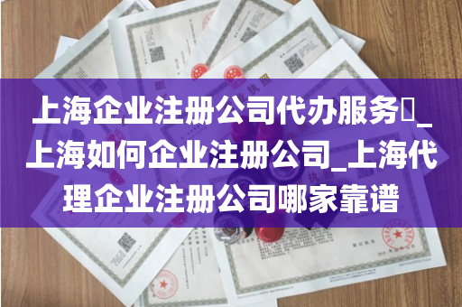 上海企业注册公司代办服务​_上海如何企业注册公司_上海代理企业注册公司哪家靠谱