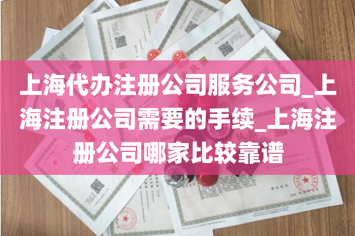 上海代办注册公司服务公司_上海注册公司需要的手续_上海注册公司哪家比较靠谱