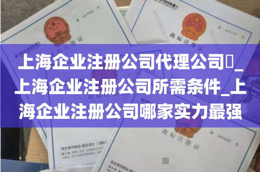 上海企业注册公司代理公司​_上海企业注册公司所需条件_上海企业注册公司哪家实力最强