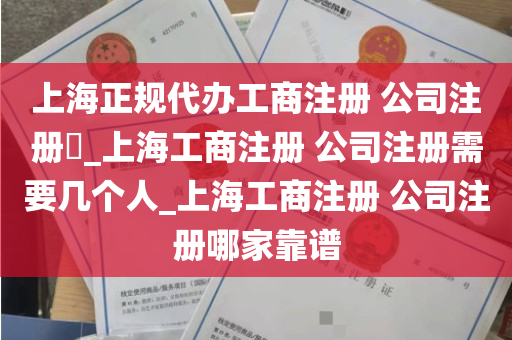 上海正规代办工商注册 公司注册​_上海工商注册 公司注册需要几个人_上海工商注册 公司注册哪家靠谱