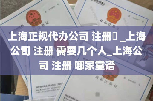 上海正规代办公司 注册​ _上海公司 注册 需要几个人_上海公司 注册 哪家靠谱