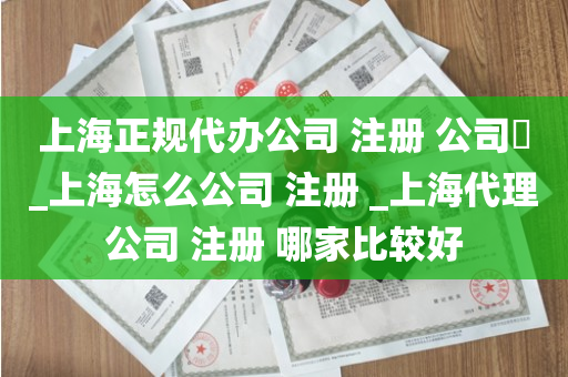 上海正规代办公司 注册 公司​_上海怎么公司 注册 _上海代理公司 注册 哪家比较好