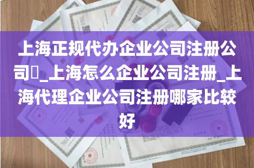 上海正规代办企业公司注册公司​_上海怎么企业公司注册_上海代理企业公司注册哪家比较好