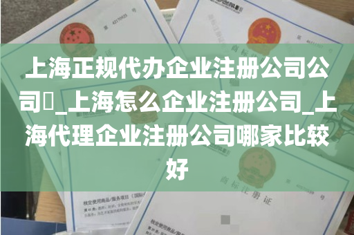 上海正规代办企业注册公司公司​_上海怎么企业注册公司_上海代理企业注册公司哪家比较好