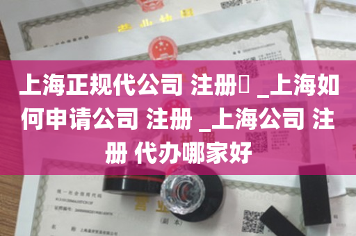 上海正规代公司 注册​ _上海如何申请公司 注册 _上海公司 注册 代办哪家好