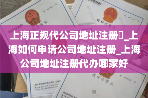 上海正规代公司地址注册​_上海如何申请公司地址注册_上海公司地址注册代办哪家好