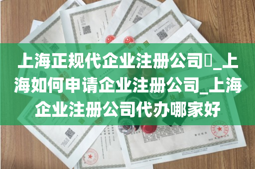 上海正规代企业注册公司​_上海如何申请企业注册公司_上海企业注册公司代办哪家好