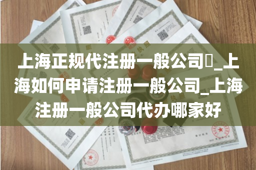 上海正规代注册一般公司​_上海如何申请注册一般公司_上海注册一般公司代办哪家好