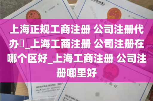 上海正规工商注册 公司注册代办​_上海工商注册 公司注册在哪个区好_上海工商注册 公司注册哪里好