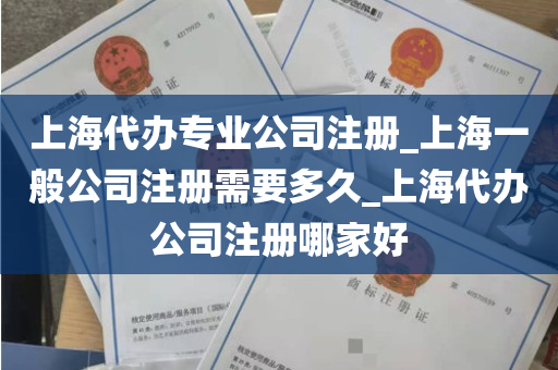 上海代办专业公司注册_上海一般公司注册需要多久_上海代办公司注册哪家好