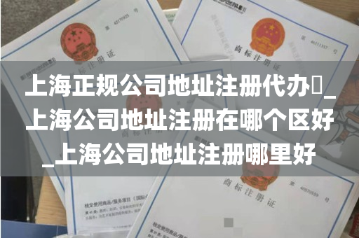 上海正规公司地址注册代办​_上海公司地址注册在哪个区好_上海公司地址注册哪里好
